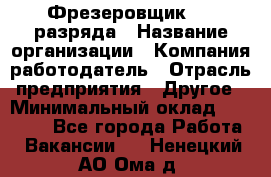 Фрезеровщик 3-6 разряда › Название организации ­ Компания-работодатель › Отрасль предприятия ­ Другое › Минимальный оклад ­ 58 000 - Все города Работа » Вакансии   . Ненецкий АО,Ома д.